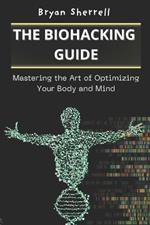 The Biohacking Guide: Mastering the Art of Optimizing Your Body and Mind