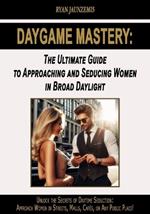 Daygame Mastery: The Ultimate Guide to Approaching and Seducing Women in Broad Daylight