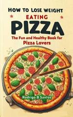 How to Lose Weight Eating Pizza: The Fun and Healthy Book for Pizza Lovers