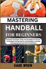 Master Handball for Beginner: Essential Techniques, Drills, and Strategies for Success in Handball Training, Tactics, and Gameplay, Including Goalkeeping Skills and Team Coordination