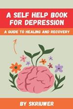 A Self Help Book for Depression: A Practical Guide to Healing and Recovery