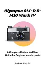 Olympus OM-D E-M10 Mark IV: A Complete Review and User Guide for Beginners and experts