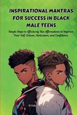 Inspirational Mantras for Success in Black Male Teens: Simple Steps to Effectively Use Affirmations to Improve Your Self-Esteem, Motivation, and Confidence