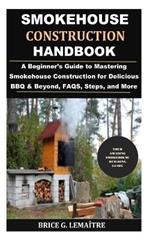 Smokehouse Construction Handbook: A Beginner's Guide to Mastering Smokehouse Construction for Delicious BBQ & Beyond, FAQS, Steps, and More