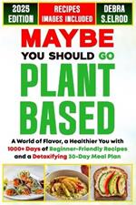 Maybe You Should Go Plant-Based: A World of Flavor, a Healthier You with 1000+ Days of Beginner-Friendly Recipes and a Detoxifying 30-Day Meal Plan