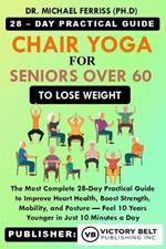 Chair Yoga for Seniors Over 60 To Lose Weight: The Most Complete 28-Day Practical Guide to Improve Heart Health, Boost Strength, Mobility, and Posture - Feel 10 Years Younger in Just 10 Minutes a Day