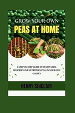 Grow Your Own Peas At Home: A Step-By-Step Guide to Cultivating Delicious And Nutritious Peas in Your Own Garden