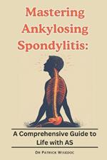 Mastering Ankylosing Spondylitis: A Comprehensive Guide to Life with AS