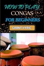 How to Play Congas for Beginners: Step-By-Step Techniques, Rhythms, And Drumming Patterns For Absolute Starters