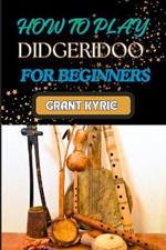 How to Play Didgeridoo for Beginners: Step-By-Step Beginner's Guide To Playing Techniques, Breathing Control, And Traditional Rhythms For Ultimate Sound Quality