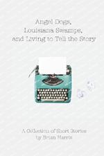 Angel Dogs, Louisiana Swamps, and Living to Tell the Story: A Collection of Short Stories by Brian Harris