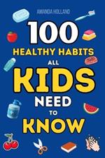 100 Healthy Habits All Kids Need To Know: Building a Foundation for a Happy, Healthy Life. A Complete Guide to Everyday Wellness and Well-being