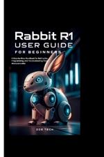 Rabbit R1 User Guide For Beginners: A Step-by-Step Handbook for Setting Up, Programming, and Troubleshooting Your Microcontroller