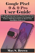 Google Pixel 9 & 9 Pro User Guide: The Step-By-Step Instruction Manual To Unlocking Google Pixel 9 & 9 Pro Features For Beginners & Seniors, With Tips & Tricks To Master Your Smartphone Experience