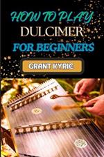 How to Play Dulcimer for Beginners: Step-By-Step Guide To Essential Techniques, Simple Songs, And Easy Tips To Master The Appalachian And Enjoy Traditional Music