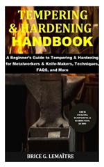 Tempering & Hardening Handbook: A Beginner's Guide to Tempering & Hardening for Metalworkers & Knife-Makers, Techniques, FAQS, and More