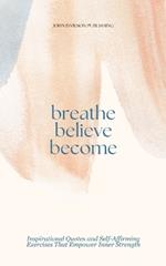 Breathe Believe Become: Inspirational Quotes, Uplifting Affirmations, and Self-Belief Exercises to Build Inner Strength