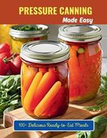 Pressure Canning Made Easy: 100+ Delicious Ready-to-Eat Meals