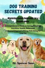 Dog Training Secrets Updated: Mastering Canine Commands for a Happier Home: A Comprehensive Guide to Caring, Breeding, Nutrition, Health, Behavioral Understanding, and Lifelong Well-Being for Your Pet