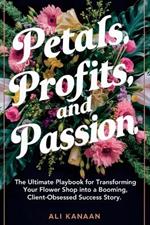 Petals, Profits, and Passion: The Ultimate Playbook for Transforming Your Flower Shop into a Booming, Client-Obsessed Success Story.