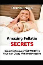 Amazing Fellatio Secrets: Great Techniques That Will Drive Your Man Crazy With Oral Pleasure