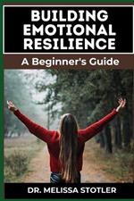 Building Emotional Resilience: A Comprehensive Guide To Strengthening Mental Toughness, Overcoming Life's Challenges, And Developing Lasting Stability For A Fulfilling Life