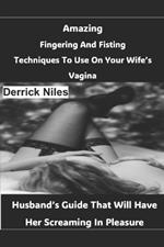 Amazing Fingering And Fisting Techniques To Use On Your Wife's Vagina: Husband's Guide That Will Have Her Screaming In Pleasure