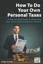 How To Do Your Own Personal Taxes: A Step-by-Step Guide to Mastering Your Taxes with Confidence and Ease