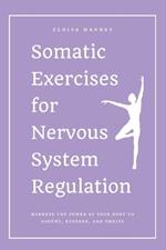 Somatic Exercises for Nervous System Regulation: Harness the Power of Your Body to Soothe, Restore, and Thrive