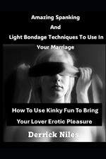 Amazing Spanking And Light Bondage Techniques To Use In Your Marriage: How To Use Kinky Fun To Bring Your Lover Erotic Pleasure