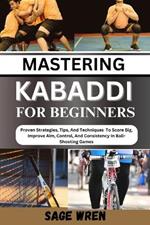 Mastering Kabaddi for Beginner: Proven Strategies, Tips, And Techniques To Score Big, Improve Aim, Control, And Consistency In Ball-Shooting Games