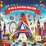 A to Z Across the UK A British Alphabet Adventure