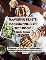 Flavorful Feasts for Beginners in this Book: A Repertoire of 100 Savory Family Recipes to Indulge Together in this In Depth Culinary Guide