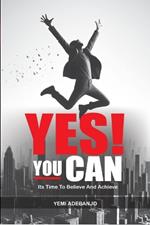 Yes! You Can: Its Time To Believe And Achieve