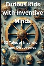 Curious Kids with Inventive Minds: 50 Tales of Inventions and Discoveries