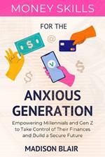 Money Skills for The Anxious Generation: Empowering Millennials and Gen Z to Take Control of Their Finances and Build a Secure Future