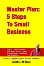 Master Plan: 5 Steps To Small Business: How To Choose, Launch, and Grow a Strong, Lasting Small Business That Brings True Satisfaction