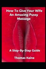 How To Give Your Wife An Amazing Pussy Massage: A Step-By-Step Guide