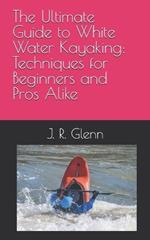 The Ultimate Guide to White Water Kayaking: Techniques for Beginners and Pros Alike