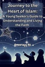 Journey to the Heart of Islam: A Young Seeker's Guide to Understanding and Living the Faith