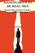 Raising Boys to Be Real Men: Fresh Tips on How to Raise Boys to Be REAL Men