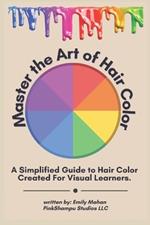 Master The Art Of Hair Color: A Simple Guide Created For Visual Learners Volume 1