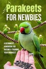 Parakeets for Newbies: A Beginner's Handbook for Raising and Training Your Parakeet