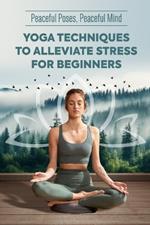 Peaceful Poses, Peaceful Mind: Yoga Techniques to Alleviate Stress for Beginners