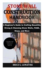 Stone Wall Construction Handbook: A Beginner's Guide to Crafting Beautiful, Strong & Stunning Stone Walls, FAQS, Steps, and More