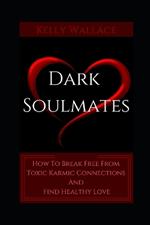 Dark Soulmates: How To Break Free From Toxic Karmic Connections And Find Healthy Love