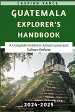 Guatemala Explorer's Handbook 2024-2025: A Complete Guide for Adventurers and Culture Seekers