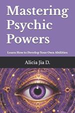 Mastering Psychic Powers: Learn How to Develop Your Own Abilities