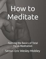 How to Meditate: Forming the Basics of Total Focus Meditation