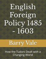 English Foreign Policy 1485 - 1603: How the Tudors Dealt with a Changing World